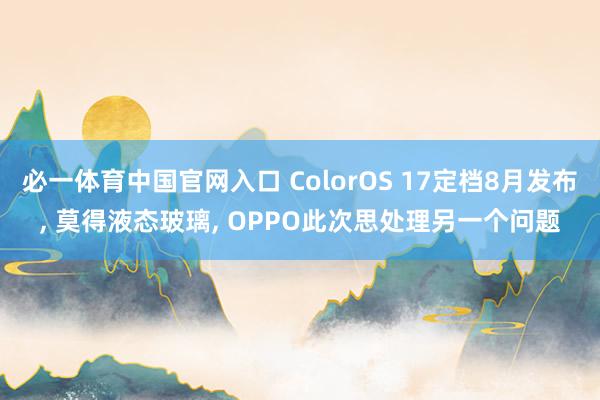 必一体育中国官网入口 ColorOS 17定档8月发布， 莫得液态玻璃， OPPO此次思处理另一个问题