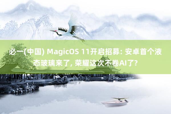 必一(中国) MagicOS 11开启招募: 安卓首个液态玻璃来了, 荣耀这次不卷AI了?