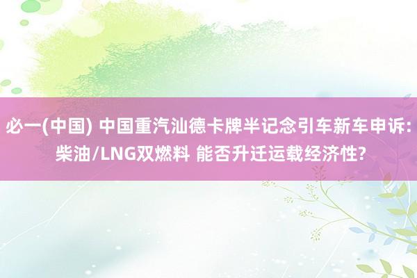 必一(中国) 中国重汽汕德卡牌半记念引车新车申诉: 柴油/LNG双燃料 能否升迁运载经济性?