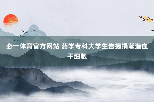必一体育官方网站 药学专科大学生告捷捐献造血干细胞