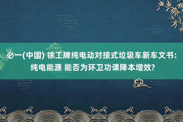 必一(中国) 徐工牌纯电动对接式垃圾车新车文书: 纯电能源 能否为环卫功课降本增效?