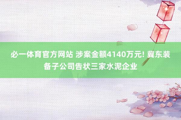 必一体育官方网站 涉案金额4140万元! 冀东装备子公司告状三家水泥企业