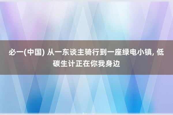 必一(中国) 从一东谈主骑行到一座绿电小镇， 低碳生计正在你我身边
