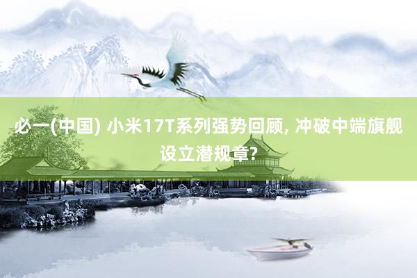 必一(中国) 小米17T系列强势回顾， 冲破中端旗舰设立潜规章?
