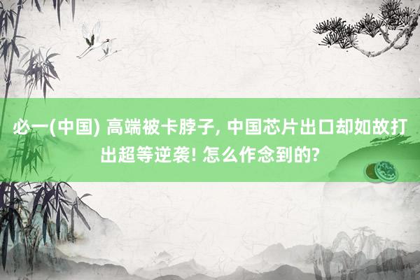 必一(中国) 高端被卡脖子， 中国芯片出口却如故打出超等逆袭! 怎么作念到的?