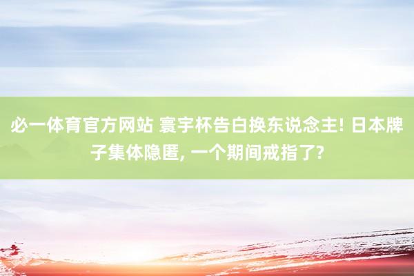 必一体育官方网站 寰宇杯告白换东说念主! 日本牌子集体隐匿， 一个期间戒指了?