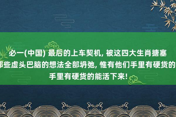 必一(中国) 最后的上车契机, 被这四大生肖搪塞收拢! 当那些虚头巴脑的想法全部坍弛, 惟有他们手里有硬货的能活下来!