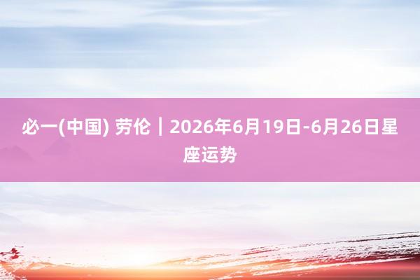 必一(中国) 劳伦︱2026年6月19日-6月26日星座运势
