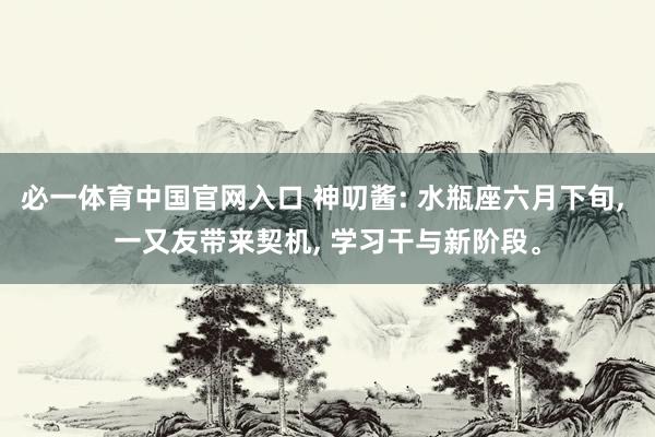 必一体育中国官网入口 神叨酱: 水瓶座六月下旬, 一又友带来契机, 学习干与新阶段。