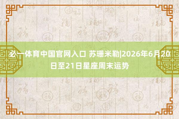 必一体育中国官网入口 苏珊米勒|2026年6月20日至21日星座周末运势