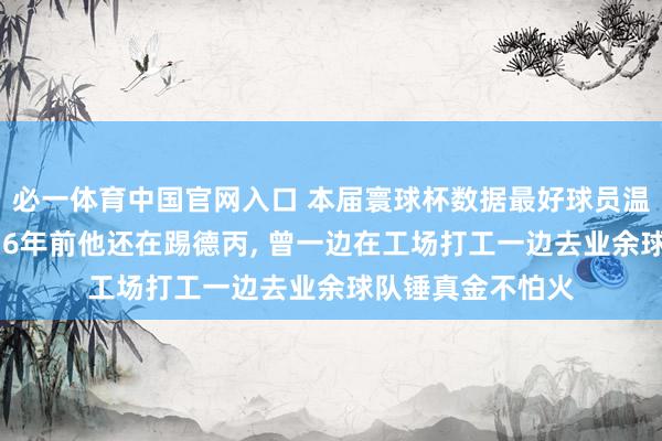 必一体育中国官网入口 本届寰球杯数据最好球员温达夫助德国出线 6年前他还在踢德丙, 曾一边在工场打工一边去业余球队锤真金不怕火