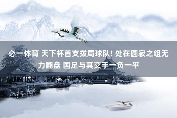 必一体育 天下杯首支拨局球队! 处在圆寂之组无力翻盘 国足与其交手一负一平